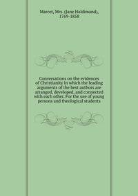 Conversations on the evidences of Christianity in which the leading arguments of the best authors are arranged, developed, and connected with each other. For the use of young persons and theological students