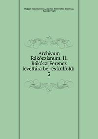 Archivum Rakoczianum. II. Rakoczi Ferencz leveltara bel-es kulfoldi .