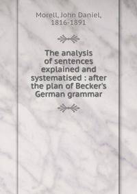 The analysis of sentences explained and systematised : after the plan of Becker's German grammar