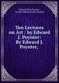 Ten Lectures on Art / by Edward J. Poynter: By Edward J. Poynter,