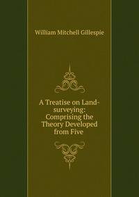 A Treatise on Land-surveying: Comprising the Theory Developed from Five .