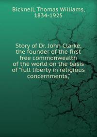 Story of Dr. John Clarke, the founder of the first free commonwealth of the world on the basis of "full liberty in religious concernments,"