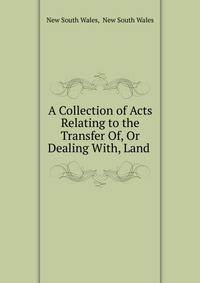 A Collection of Acts Relating to the Transfer Of, Or Dealing With, Land .