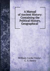 A Manual of Ancient History: Containing the Political History, Geographical .