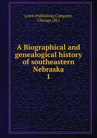 A Biographical and genealogical history of southeastern Nebraska. 1