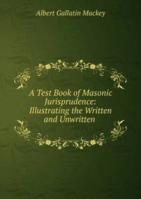 A Test Book of Masonic Jurisprudence: Illustrating the Written and Unwritten .