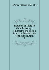 Sketches of Scottish church history : embracing the period from the Reformation to the Revolution. 2