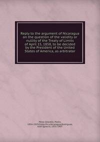 Reply to the argument of Nicaragua on the question of the validity or nullity of the Treaty of Limits of April 15, 1858, to be decided by the President of the United States of America, as arbitrator