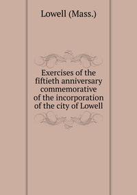 Exercises of the fiftieth anniversary commemorative of the incorporation of the city of Lowell