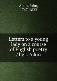 Letters to a young lady on a course of English poetry / by J. Aikin