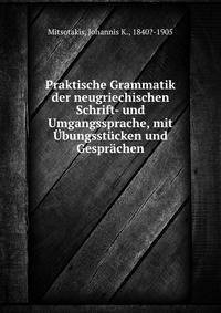 Praktische Grammatik der neugriechischen Schrift- und Umgangssprache, mit Ubungsstucken und Gesprachen