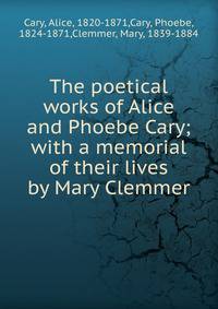 The poetical works of Alice and Phoebe Cary; with a memorial of their lives by Mary Clemmer