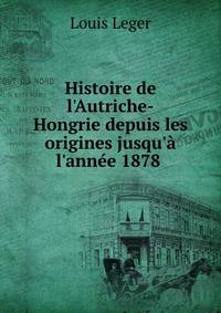 Histoire de l'Autriche-Hongrie depuis les origines jusqu'? l'ann?e 1878 .