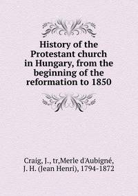 History of the Protestant church in Hungary, from the beginning of the reformation to 1850