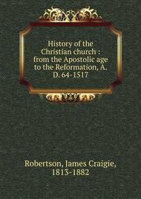 History of the Christian church : from the Apostolic age to the Reformation, A.D. 64-1517