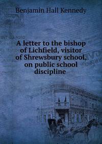 A letter to the bishop of Lichfield, visitor of Shrewsbury school, on public school discipline .