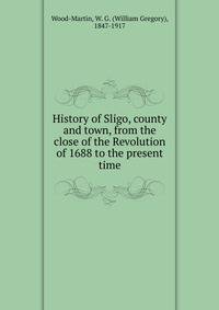 History of Sligo, county and town, from the close of the Revolution of 1688 to the present time