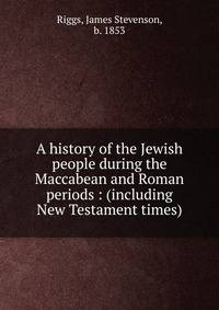 A history of the Jewish people during the Maccabean and Roman periods : (including New Testament times)
