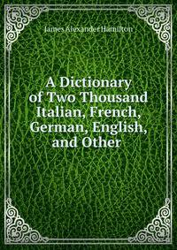 A Dictionary of Two Thousand Italian, French, German, English, and Other .
