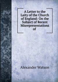 A Letter to the Laity of the Church of England: On the Subject of Recent Misrepresentations of .
