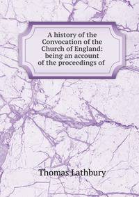 A history of the Convocation of the Church of England: being an account of the proceedings of .
