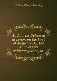An Address Delivered at Lenox, on the First of August, 1842, the Anniversary of Emancipation, in .