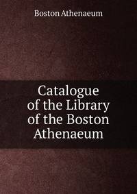Catalogue of the Library of the Boston Athenaeum