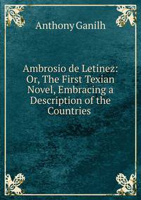 Ambrosio de Letinez: Or, The First Texian Novel, Embracing a Description of the Countries .