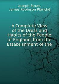 A Complete View of the Dress and Habits of the People of England, from the Establishment of the .