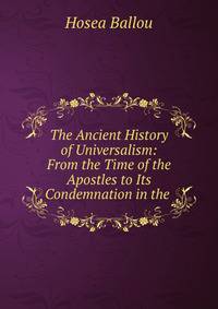 The Ancient History of Universalism: From the Time of the Apostles to Its Condemnation in the .