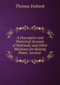 A Descriptive and Historical Account of Hydraulic and Other Machines for Raising Water, Ancient .