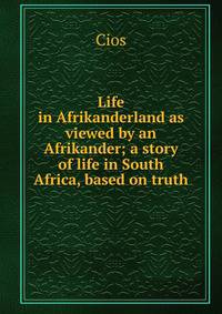 Life in Afrikanderland as viewed by an Afrikander; a story of life in South Africa, based on truth