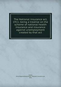 The National insurance act, 1911; being a treatise on the scheme of national health insurance and insurance against unemployment created by that act