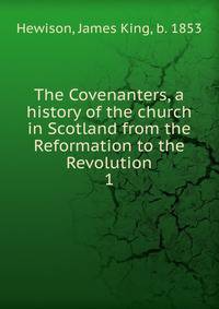 The Covenanters, a history of the church in Scotland from the Reformation to the Revolution. 1