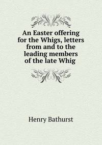 An Easter offering for the Whigs, letters from and to the leading members of the late Whig .