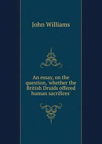 An essay, on the question, 'whether the British Druids offered human sacrifices'.