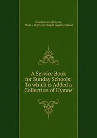 A Service Book for Sunday Schools: To which is Added a Collection of Hymns