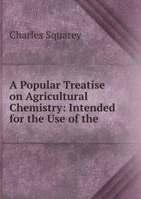 A Popular Treatise on Agricultural Chemistry: Intended for the Use of the .