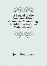 A Sequel to the Common School Grammar: Containing, in Addition to Other Materials and .