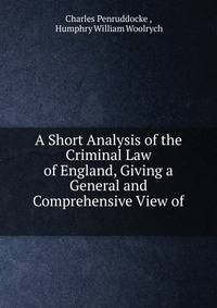 A Short Analysis of the Criminal Law of England, Giving a General and Comprehensive View of .