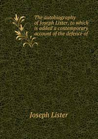 The autobiography of Joseph Lister, to which is added a contemporary account of the defence of .
