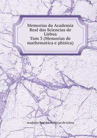 Memorias da Academia Real das Sciencias de Lisboa. Tom 3 (Memorias de mathematica e phisica)