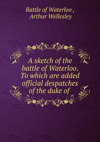 A sketch of the battle of Waterloo. To which are added official despatches of the duke of .