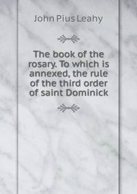 The book of the rosary. To which is annexed, the rule of the third order of saint Dominick