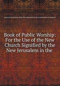 Book of Public Worship: For the Use of the New Church Signified by the New Jerusalem in the .