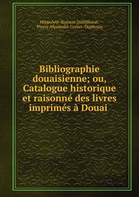 Bibliographie douaisienne; ou, Catalogue historique et raisonne des livres imprimes a Douai .
