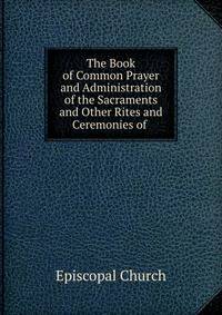 The Book of Common Prayer and Administration of the Sacraments and Other Rites and Ceremonies of .