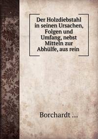 Der Holzdiebstahl in seinen Ursachen, Folgen und Umfang, nebst Mitteln zur Abhulfe, aus rein .