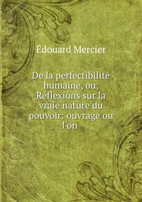 De la perfectibilit? humaine, ou, R?flexions sur la vraie nature du pouvoir: ouvrage ou l'on .