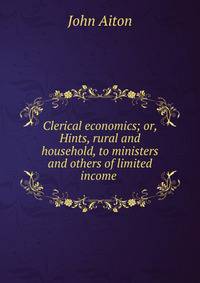 Clerical economics; or, Hints, rural and household, to ministers and others of limited income .